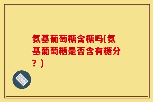 氨基葡萄糖含糖吗(氨基葡萄糖是否含有糖分？)