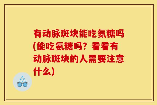 有动脉斑块能吃氨糖吗(能吃氨糖吗？看看有动脉斑块的人需要注意什么)