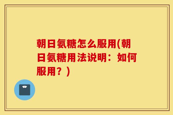 朝日氨糖怎么服用(朝日氨糖用法说明：如何服用？)