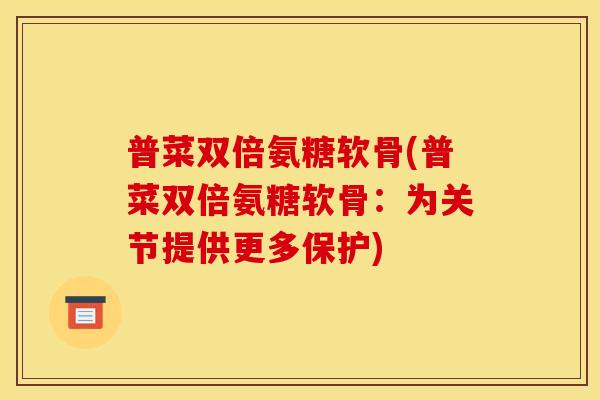 普菜双倍氨糖软骨(普菜双倍氨糖软骨：为关节提供更多保护)