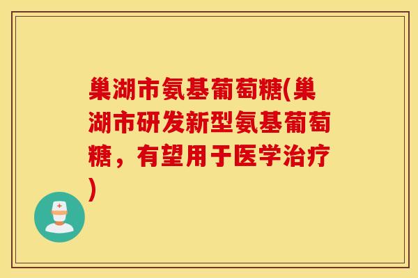 巢湖市氨基葡萄糖(巢湖市研发新型氨基葡萄糖，有望用于医学治疗)