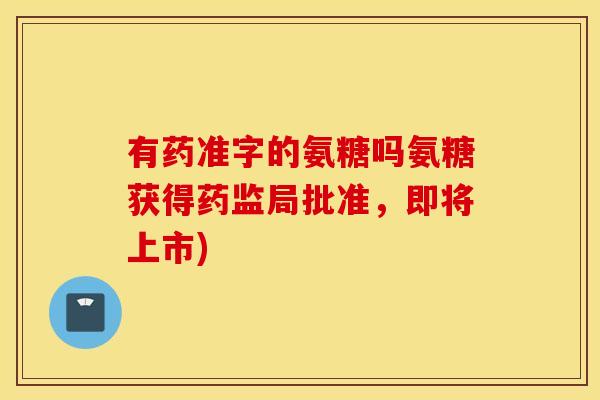 有药准字的氨糖吗氨糖获得药监局批准，即将上市)