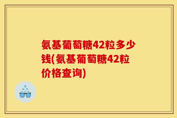 氨基葡萄糖42粒多少钱(氨基葡萄糖42粒价格查询)