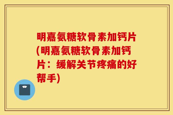 明嘉氨糖软骨素加钙片(明嘉氨糖软骨素加钙片：缓解关节疼痛的好帮手)
