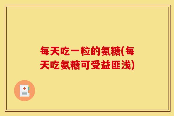 每天吃一粒的氨糖(每天吃氨糖可受益匪浅) 每天吃一粒的氨糖(每天吃氨糖可受益匪浅)