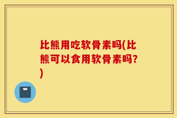 比熊用吃软骨素吗(比熊可以食用软骨素吗？)