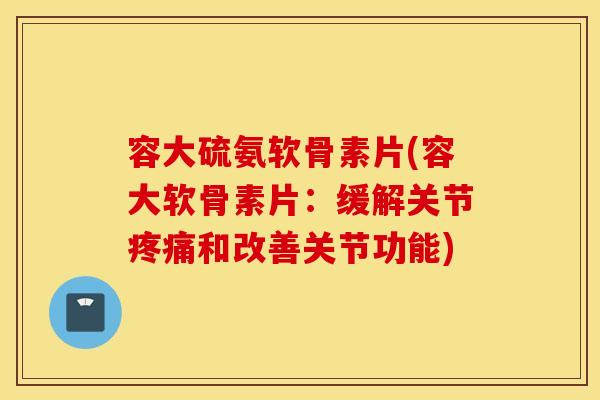 容大硫氨软骨素片(容大软骨素片：缓解关节疼痛和改善关节功能)