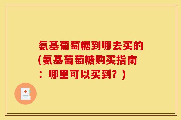氨基葡萄糖到哪去买的(氨基葡萄糖购买指南：哪里可以买到？)