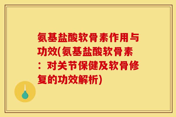 氨基盐酸软骨素作用与功效(氨基盐酸软骨素：对关节保健及软骨修复的功效解析)