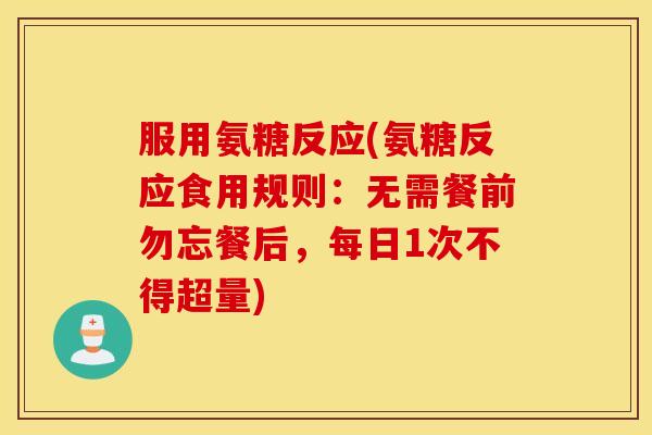服用氨糖反应(氨糖反应食用规则：无需餐前勿忘餐后，每日1次不得超量)