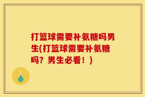 打篮球需要补氨糖吗男生(打篮球需要补氨糖吗？男生必看！)