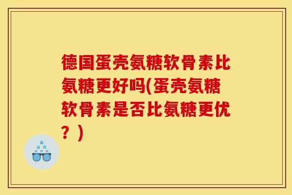 德国蛋壳氨糖软骨素比氨糖更好吗(蛋壳氨糖软骨素是否比氨糖更优？)