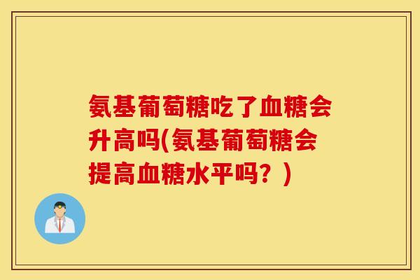 氨基葡萄糖吃了血糖会升高吗(氨基葡萄糖会提高血糖水平吗？)