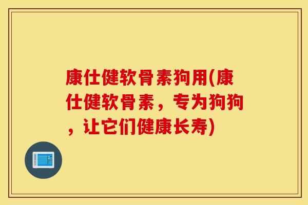康仕健软骨素狗用(康仕健软骨素，专为狗狗，让它们健康长寿)