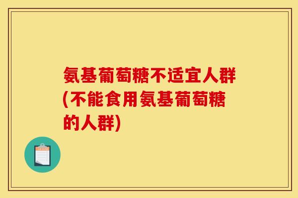 氨基葡萄糖不适宜人群(不能食用氨基葡萄糖的人群) 氨基葡萄糖不适宜人群(不能食用氨基葡萄糖的人群)
