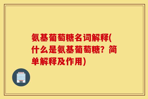 氨基葡萄糖名词解释(什么是氨基葡萄糖？简单解释及作用)