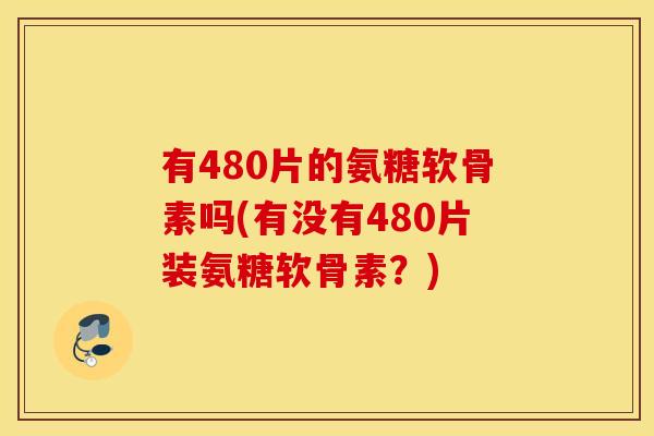 有480片的氨糖软骨素吗(有没有480片装氨糖软骨素?) 有480片的氨糖软骨素吗(有没有480片装氨糖软骨素?)