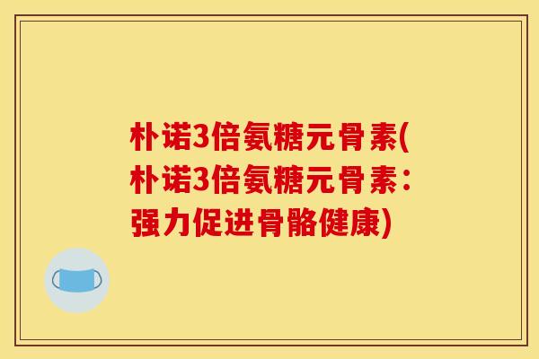 朴诺3倍氨糖元骨素(朴诺3倍氨糖元骨素:强力促进骨骼健康) 朴诺3倍氨糖元骨素(朴诺3倍氨糖元骨素:强力促进骨骼健康)