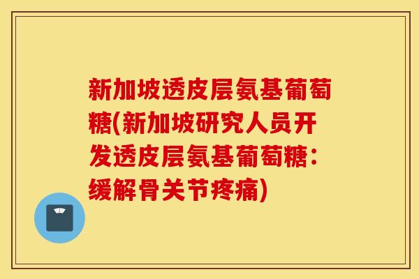 新加坡透皮层氨基葡萄糖(新加坡研究人员开发透皮层氨基葡萄糖：缓解骨关节疼痛)