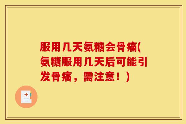 服用几天氨糖会骨痛(氨糖服用几天后可能引发骨痛,需注意!) 服用几天氨糖会骨痛(氨糖服用几天后可能引发骨痛,需注意!)