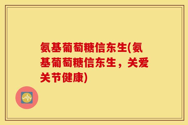 氨基葡萄糖信东生(氨基葡萄糖信东生，关爱关节健康)