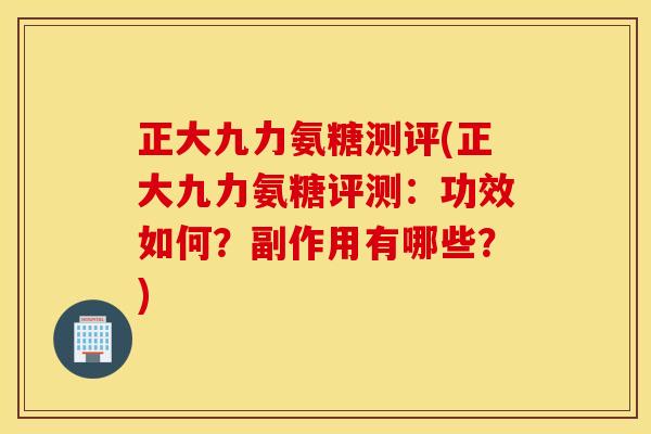 正大九力氨糖测评(正大九力氨糖评测：功效如何？副作用有哪些？)