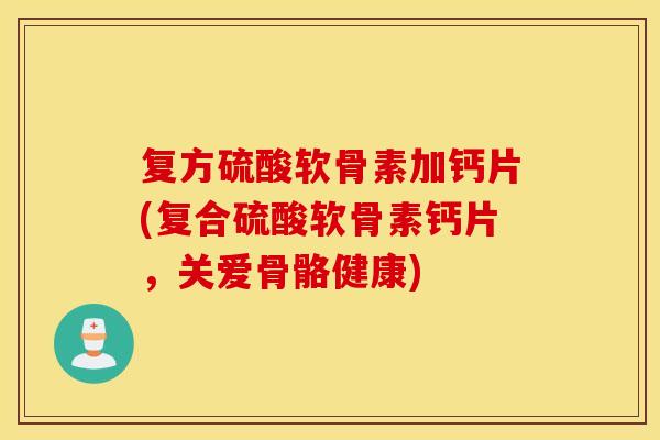 复方硫酸软骨素加钙片(复合硫酸软骨素钙片，关爱骨骼健康)