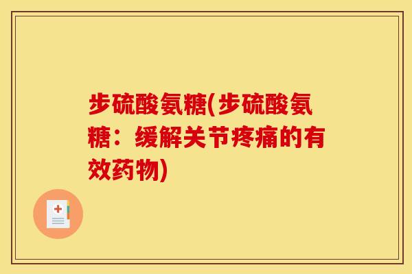步硫酸氨糖(步硫酸氨糖：缓解关节疼痛的有效药物)