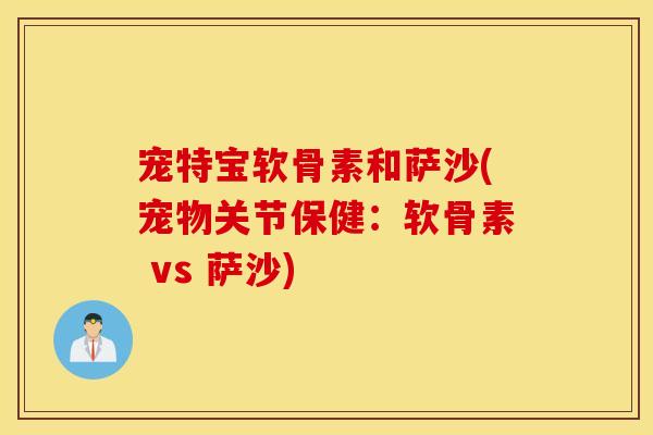 宠特宝软骨素和萨沙(宠物关节保健：软骨素 vs 萨沙)