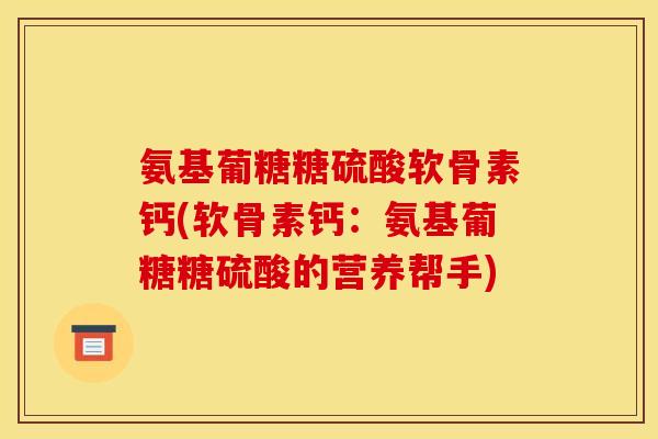 氨基葡糖糖硫酸软骨素钙(软骨素钙：氨基葡糖糖硫酸的营养帮手)