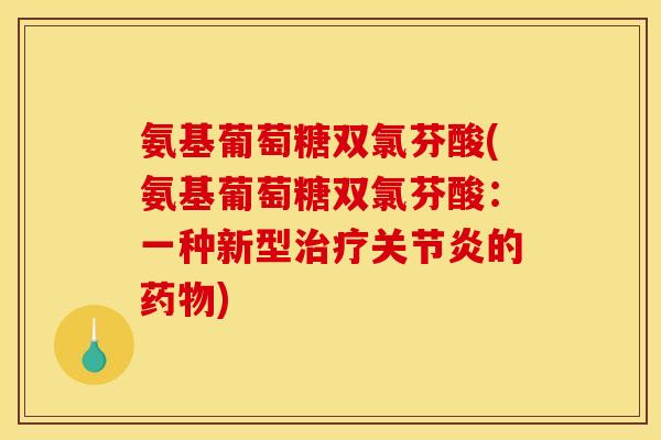氨基葡萄糖双氯芬酸(氨基葡萄糖双氯芬酸：一种新型治疗关节炎的药物)