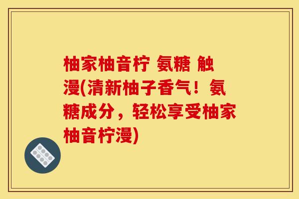 柚家柚音柠 氨糖 触漫(清新柚子香气！氨糖成分，轻松享受柚家柚音柠漫)