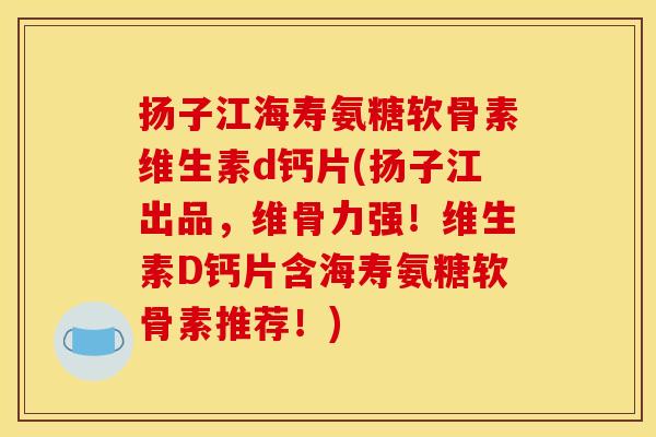 扬子江海寿氨糖软骨素维生素d钙片(扬子江出品，维骨力强！维生素D钙片含海寿氨糖软骨素推荐！)