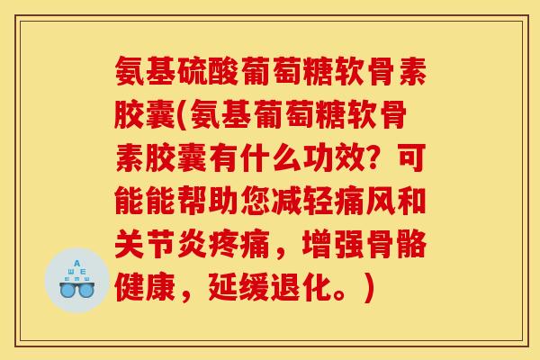 氨基硫酸葡萄糖软骨素胶囊(氨基葡萄糖软骨素胶囊有什么功效？可能能帮助您减轻痛风和关节炎疼痛，增强骨骼健康，延缓退化。)