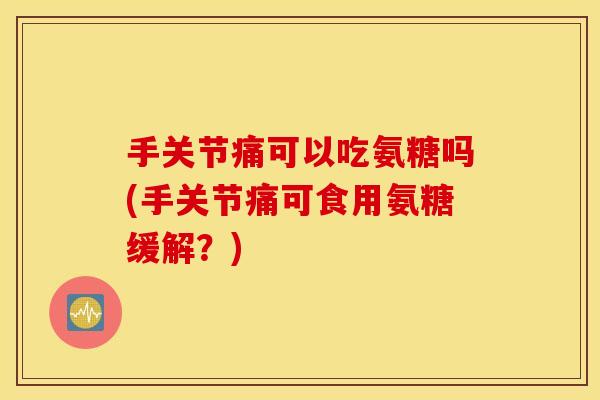 手关节痛可以吃氨糖吗(手关节痛可食用氨糖缓解？)