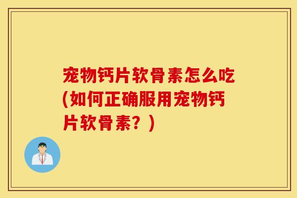 宠物钙片软骨素怎么吃(如何正确服用宠物钙片软骨素？)