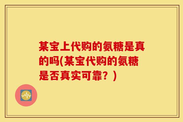 某宝上代购的氨糖是真的吗(某宝代购的氨糖是否真实可靠？)