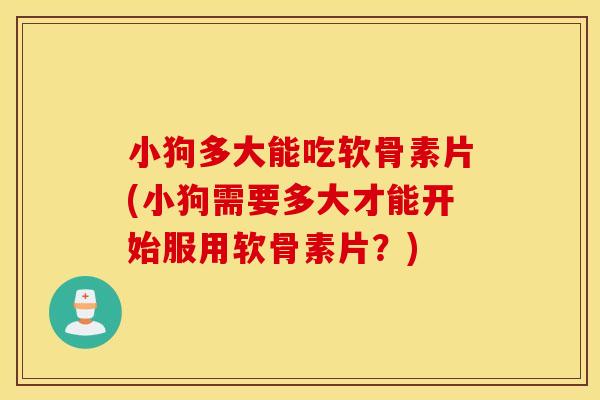 小狗多大能吃软骨素片(小狗需要多大才能开始服用软骨素片？)