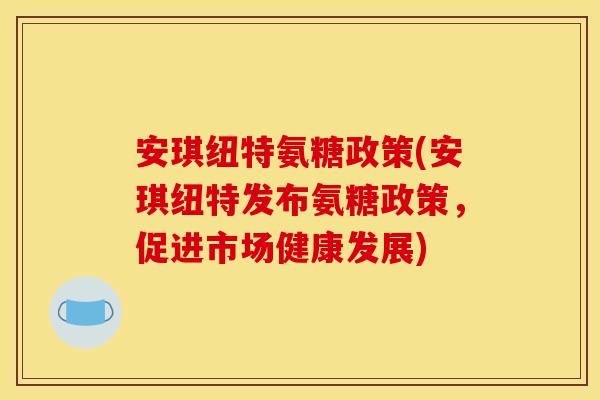 安琪纽特氨糖政策(安琪纽特发布氨糖政策，促进市场健康发展)