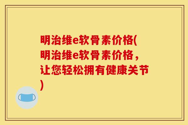 明治维e软骨素价格(明治维e软骨素价格，让您轻松拥有健康关节)