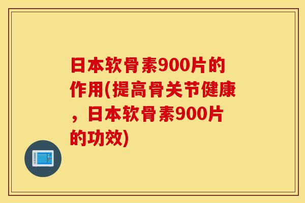 日本软骨素900片的作用(提高骨关节健康，日本软骨素900片的功效)