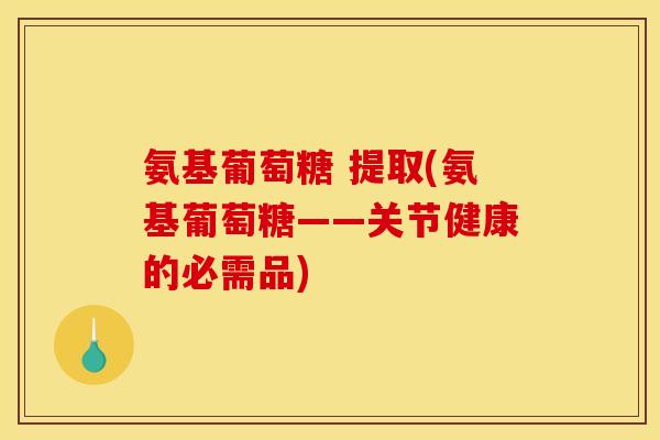 氨基葡萄糖 提取(氨基葡萄糖——关节健康的必需品)