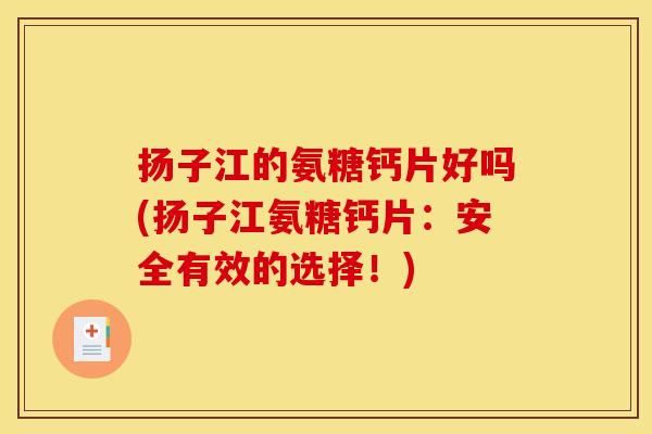 扬子江的氨糖钙片好吗(扬子江氨糖钙片：安全有效的选择！)