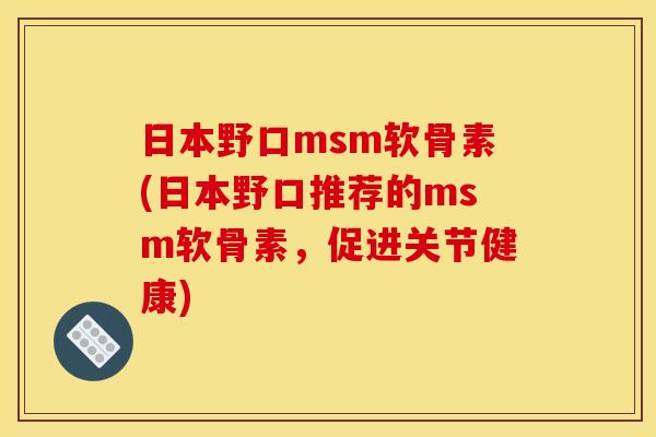 日本野口msm软骨素(日本野口推荐的msm软骨素，促进关节健康)