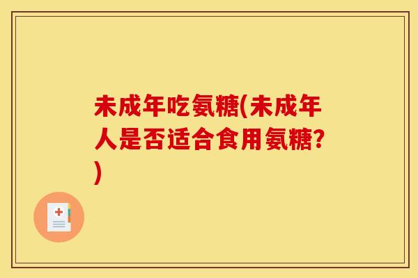 未成年吃氨糖(未成年人是否适合食用氨糖？)
