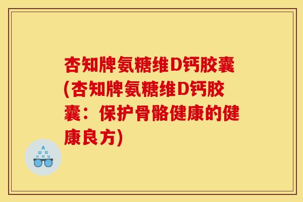 杏知牌氨糖维D钙胶囊(杏知牌氨糖维D钙胶囊:保护骨骼健康的健康良方) 杏知牌氨糖维D钙胶囊(杏知牌氨糖维D钙胶囊:保护骨骼健康的健康良方)