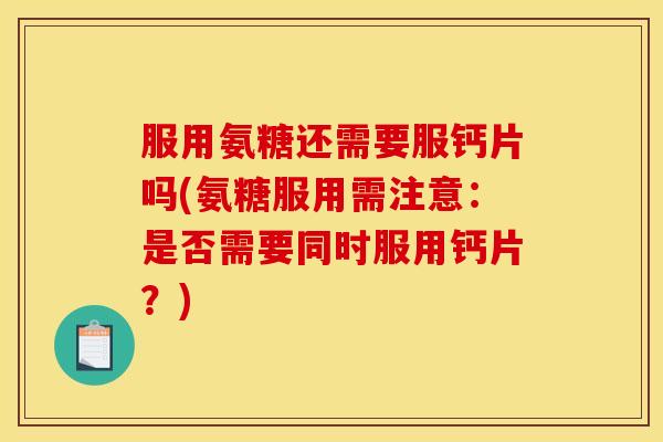 服用氨糖还需要服钙片吗(氨糖服用需注意：是否需要同时服用钙片？)