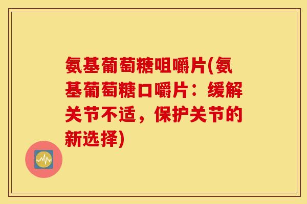 氨基葡萄糖咀嚼片(氨基葡萄糖口嚼片：缓解关节不适，保护关节的新选择)