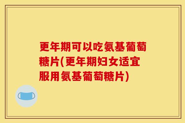 更年期可以吃氨基葡萄糖片(更年期妇女适宜服用氨基葡萄糖片) 更年期可以吃氨基葡萄糖片(更年期妇女适宜服用氨基葡萄糖片)