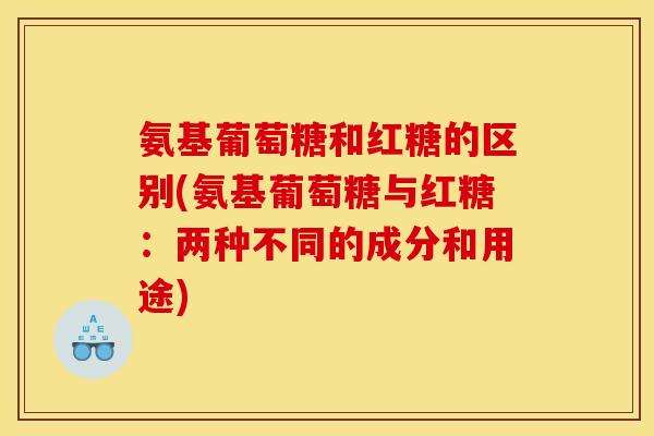 氨基葡萄糖和红糖的区别(氨基葡萄糖与红糖：两种不同的成分和用途)